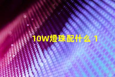 10W燈珠配什么 10w大功率led燈珠